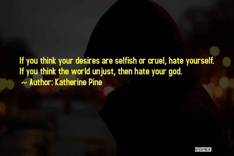 Katherine Pine Quotes: If You Think Your Desires Are Selfish Or Cruel, Hate Yourself. If You Think The World Unjust, Then Hate Your