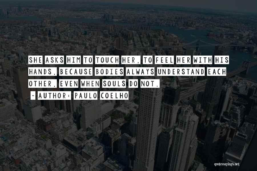 Paulo Coelho Quotes: She Asks Him To Touch Her, To Feel Her With His Hands, Because Bodies Always Understand Each Other, Even When