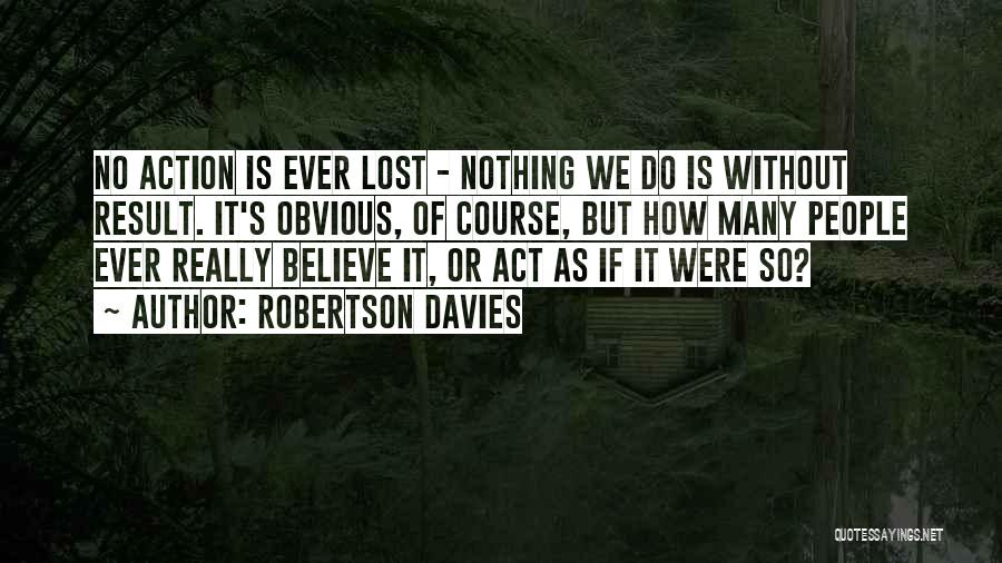 Robertson Davies Quotes: No Action Is Ever Lost - Nothing We Do Is Without Result. It's Obvious, Of Course, But How Many People