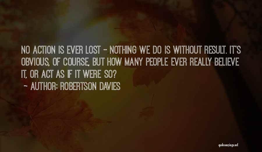 Robertson Davies Quotes: No Action Is Ever Lost - Nothing We Do Is Without Result. It's Obvious, Of Course, But How Many People