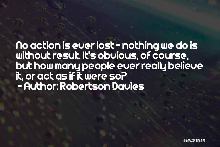 Robertson Davies Quotes: No Action Is Ever Lost - Nothing We Do Is Without Result. It's Obvious, Of Course, But How Many People