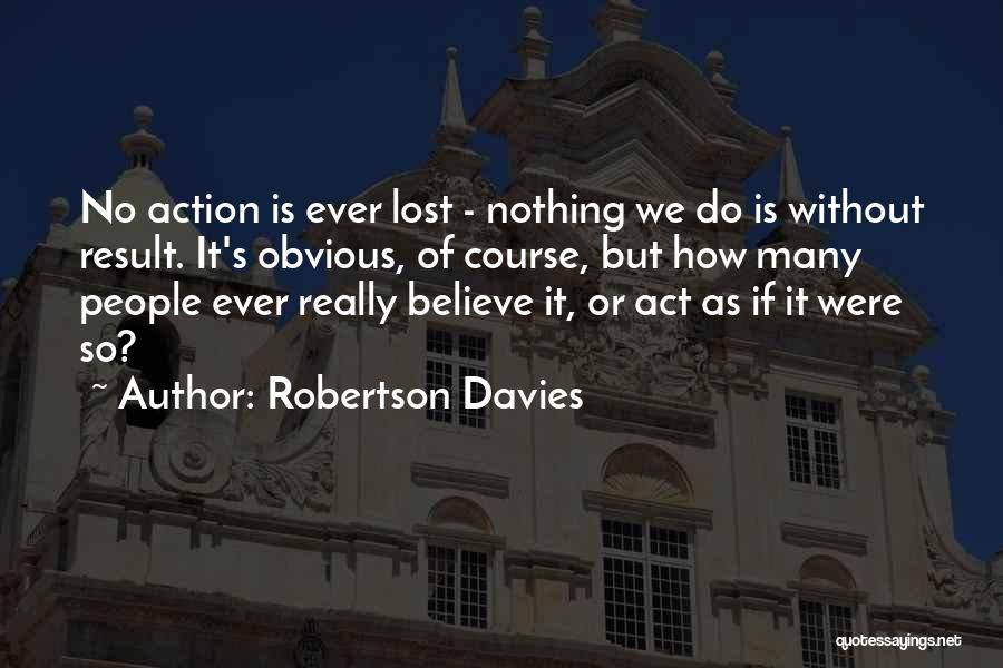 Robertson Davies Quotes: No Action Is Ever Lost - Nothing We Do Is Without Result. It's Obvious, Of Course, But How Many People
