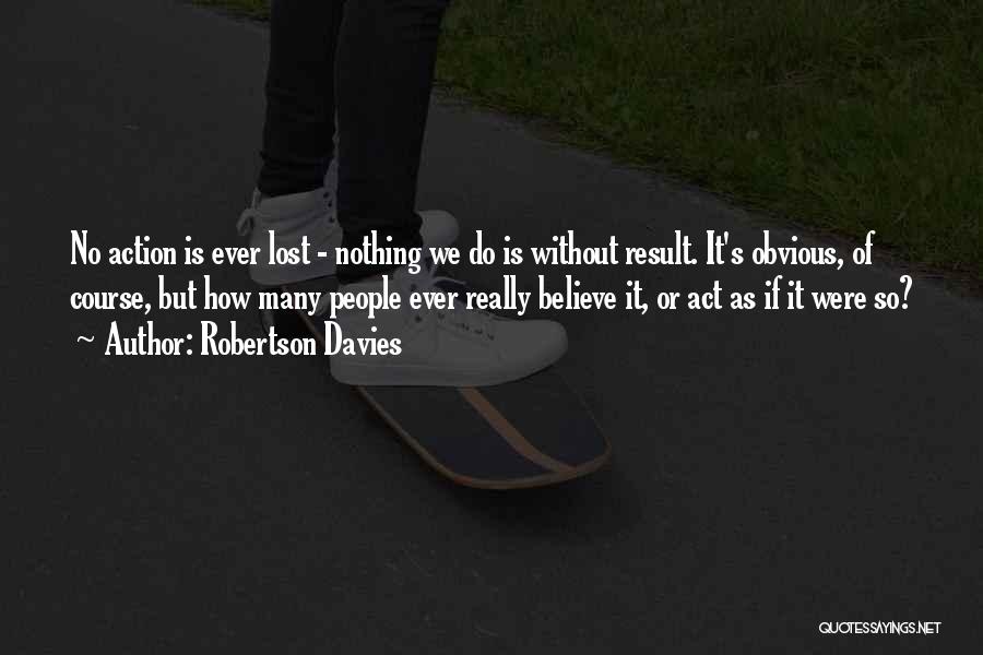 Robertson Davies Quotes: No Action Is Ever Lost - Nothing We Do Is Without Result. It's Obvious, Of Course, But How Many People