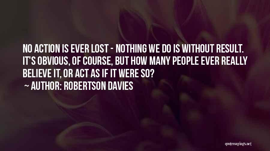 Robertson Davies Quotes: No Action Is Ever Lost - Nothing We Do Is Without Result. It's Obvious, Of Course, But How Many People
