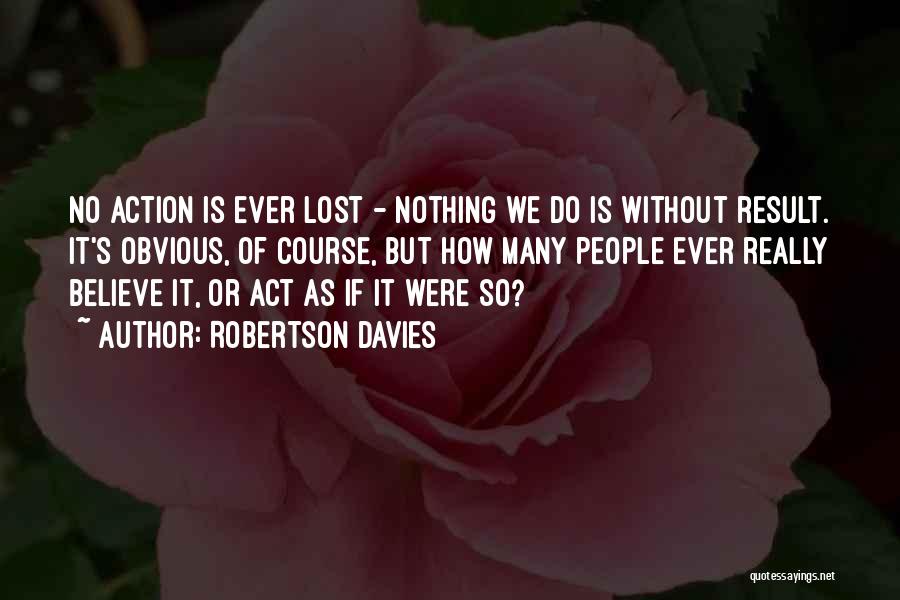 Robertson Davies Quotes: No Action Is Ever Lost - Nothing We Do Is Without Result. It's Obvious, Of Course, But How Many People