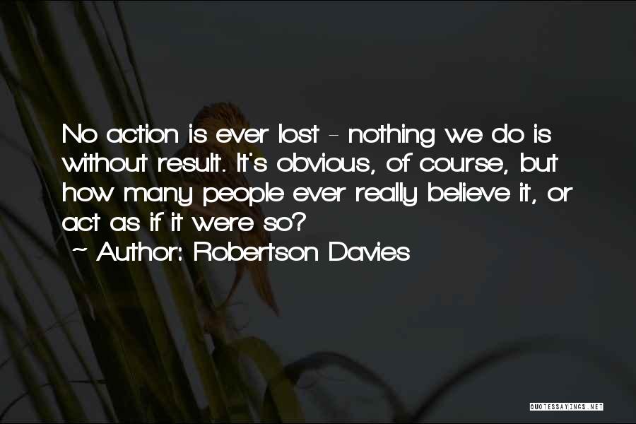 Robertson Davies Quotes: No Action Is Ever Lost - Nothing We Do Is Without Result. It's Obvious, Of Course, But How Many People