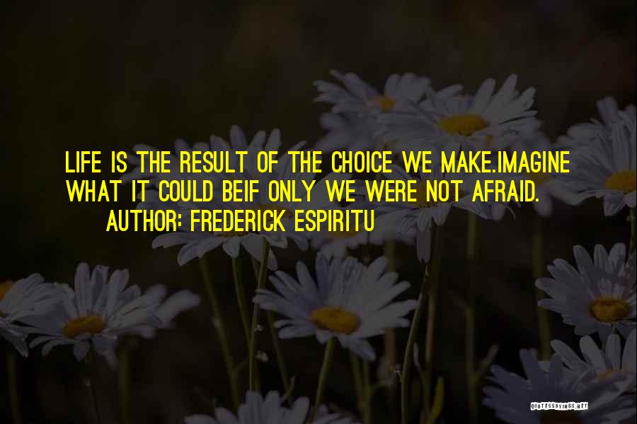 Frederick Espiritu Quotes: Life Is The Result Of The Choice We Make.imagine What It Could Beif Only We Were Not Afraid.