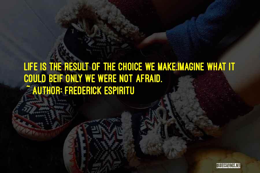 Frederick Espiritu Quotes: Life Is The Result Of The Choice We Make.imagine What It Could Beif Only We Were Not Afraid.