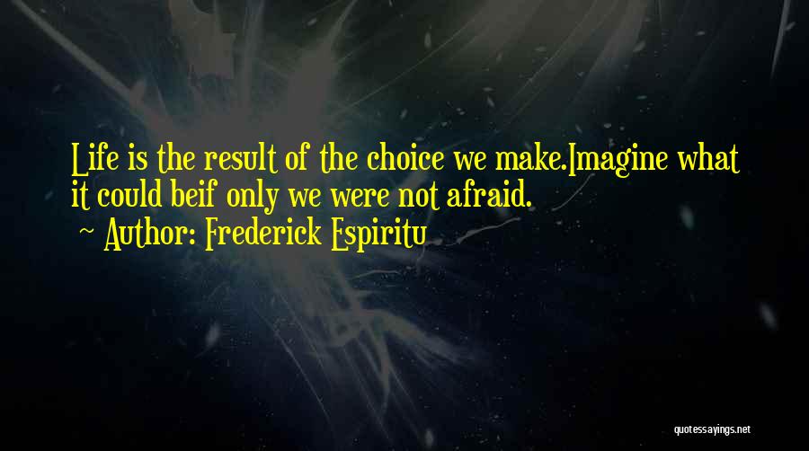 Frederick Espiritu Quotes: Life Is The Result Of The Choice We Make.imagine What It Could Beif Only We Were Not Afraid.