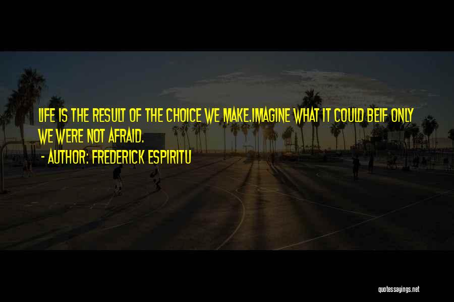 Frederick Espiritu Quotes: Life Is The Result Of The Choice We Make.imagine What It Could Beif Only We Were Not Afraid.