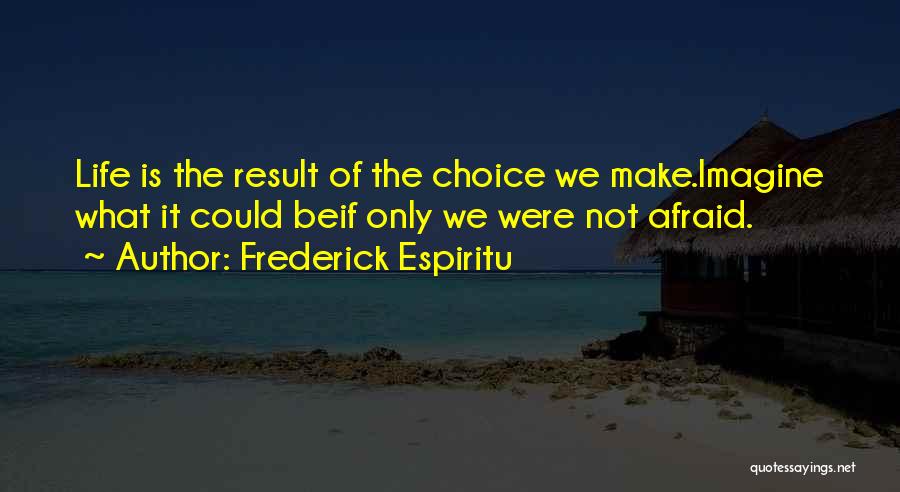 Frederick Espiritu Quotes: Life Is The Result Of The Choice We Make.imagine What It Could Beif Only We Were Not Afraid.