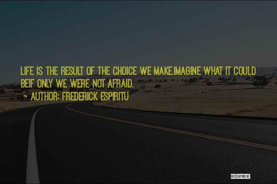 Frederick Espiritu Quotes: Life Is The Result Of The Choice We Make.imagine What It Could Beif Only We Were Not Afraid.