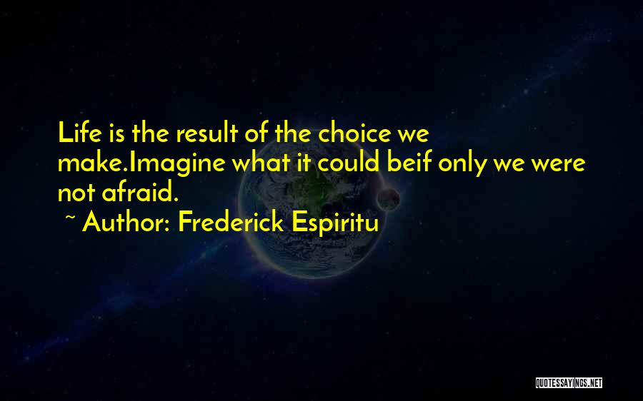 Frederick Espiritu Quotes: Life Is The Result Of The Choice We Make.imagine What It Could Beif Only We Were Not Afraid.
