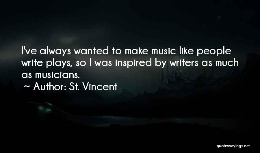 St. Vincent Quotes: I've Always Wanted To Make Music Like People Write Plays, So I Was Inspired By Writers As Much As Musicians.