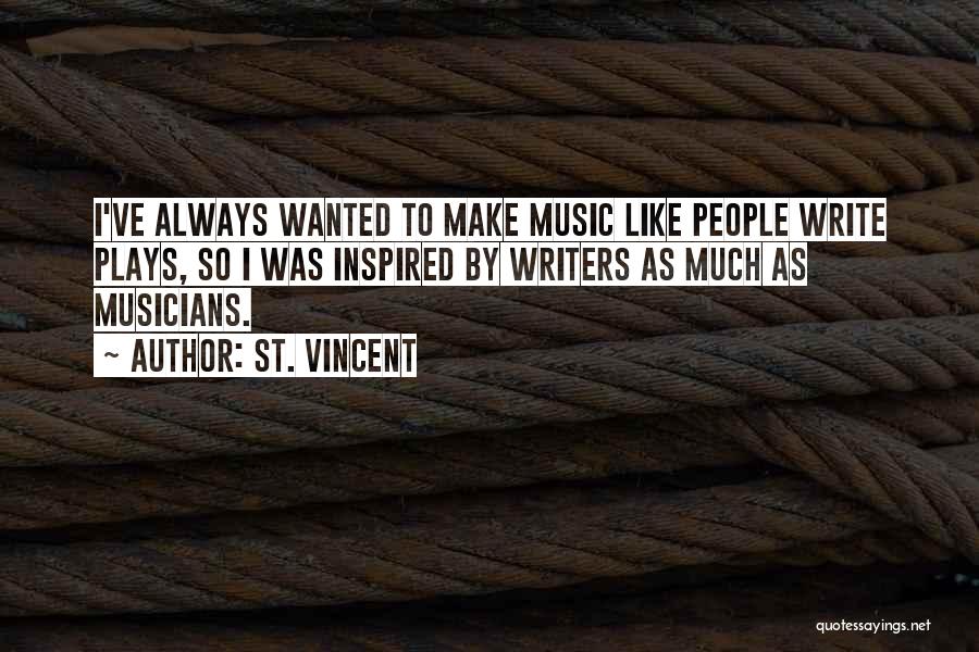 St. Vincent Quotes: I've Always Wanted To Make Music Like People Write Plays, So I Was Inspired By Writers As Much As Musicians.