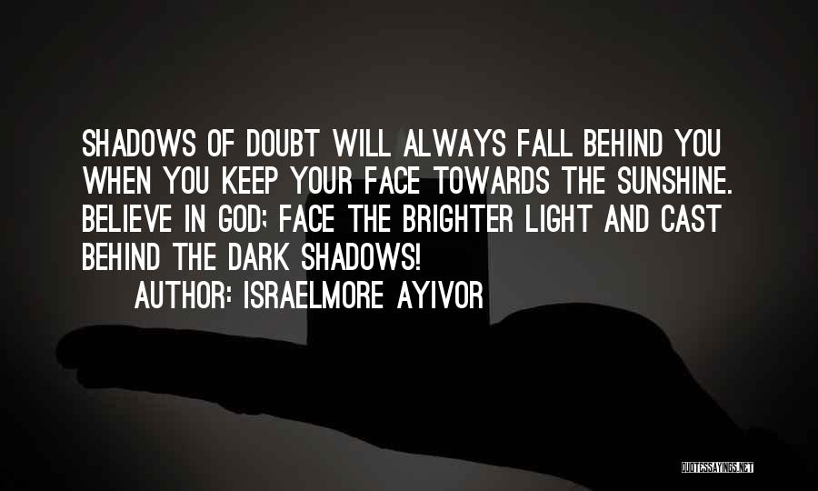 Israelmore Ayivor Quotes: Shadows Of Doubt Will Always Fall Behind You When You Keep Your Face Towards The Sunshine. Believe In God; Face