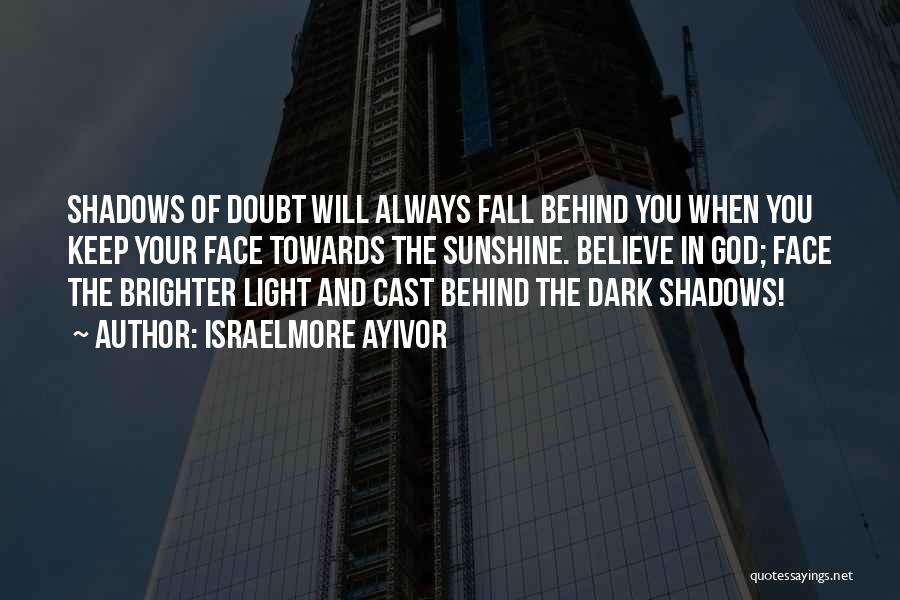 Israelmore Ayivor Quotes: Shadows Of Doubt Will Always Fall Behind You When You Keep Your Face Towards The Sunshine. Believe In God; Face