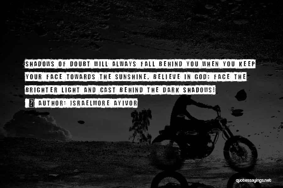 Israelmore Ayivor Quotes: Shadows Of Doubt Will Always Fall Behind You When You Keep Your Face Towards The Sunshine. Believe In God; Face