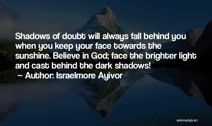 Israelmore Ayivor Quotes: Shadows Of Doubt Will Always Fall Behind You When You Keep Your Face Towards The Sunshine. Believe In God; Face