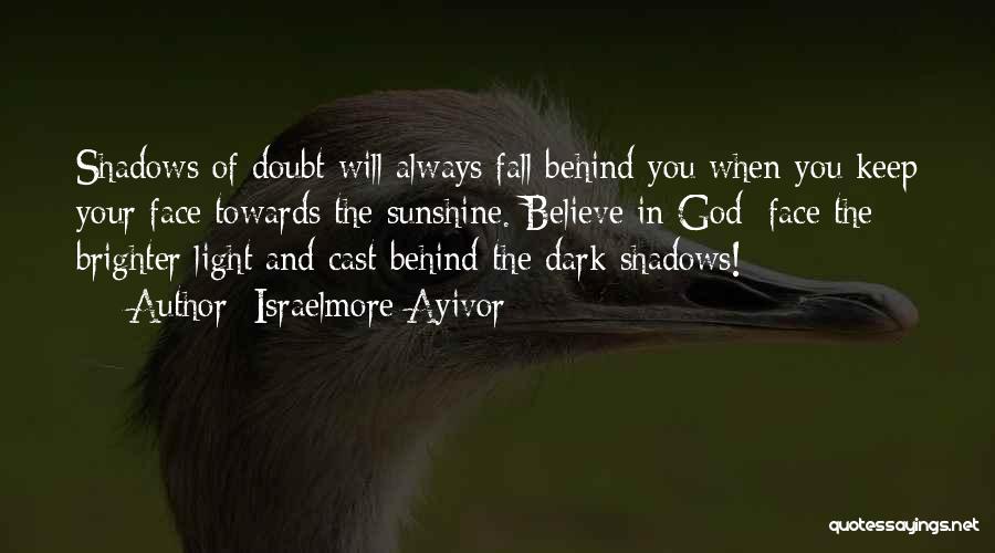 Israelmore Ayivor Quotes: Shadows Of Doubt Will Always Fall Behind You When You Keep Your Face Towards The Sunshine. Believe In God; Face