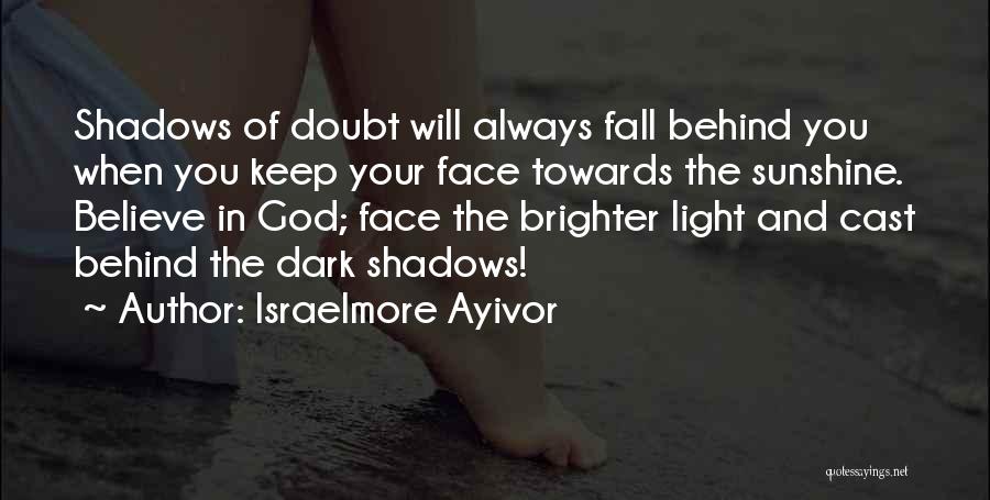 Israelmore Ayivor Quotes: Shadows Of Doubt Will Always Fall Behind You When You Keep Your Face Towards The Sunshine. Believe In God; Face