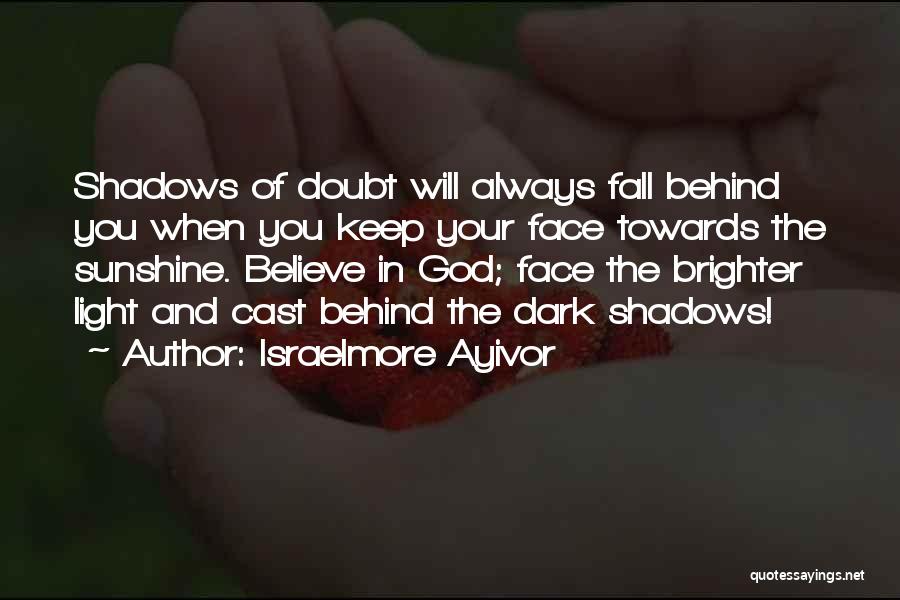 Israelmore Ayivor Quotes: Shadows Of Doubt Will Always Fall Behind You When You Keep Your Face Towards The Sunshine. Believe In God; Face