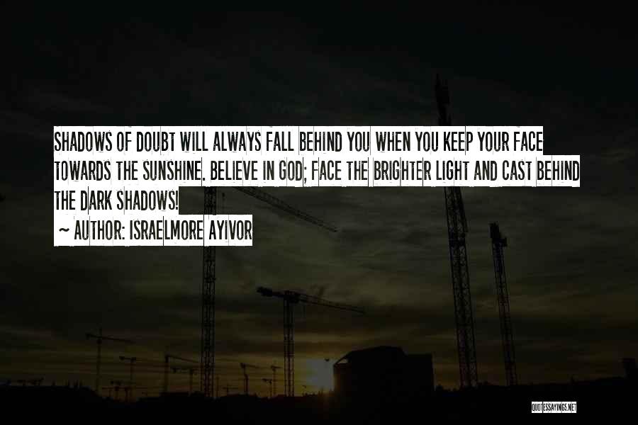 Israelmore Ayivor Quotes: Shadows Of Doubt Will Always Fall Behind You When You Keep Your Face Towards The Sunshine. Believe In God; Face