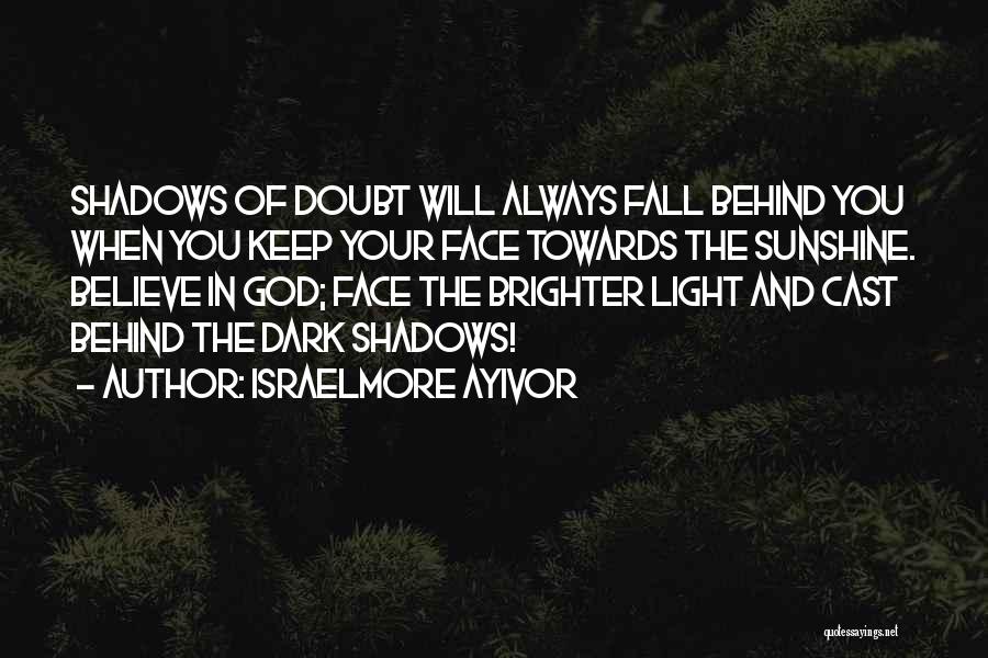 Israelmore Ayivor Quotes: Shadows Of Doubt Will Always Fall Behind You When You Keep Your Face Towards The Sunshine. Believe In God; Face