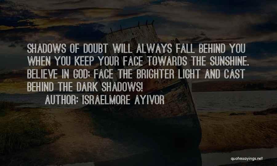 Israelmore Ayivor Quotes: Shadows Of Doubt Will Always Fall Behind You When You Keep Your Face Towards The Sunshine. Believe In God; Face