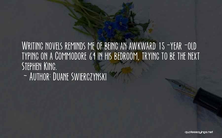 Duane Swierczynski Quotes: Writing Novels Reminds Me Of Being An Awkward 15-year-old Typing On A Commodore 64 In His Bedroom, Trying To Be