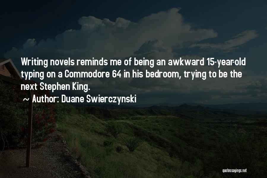 Duane Swierczynski Quotes: Writing Novels Reminds Me Of Being An Awkward 15-year-old Typing On A Commodore 64 In His Bedroom, Trying To Be