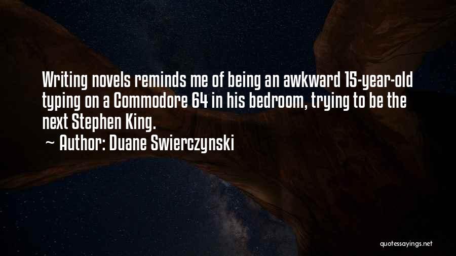 Duane Swierczynski Quotes: Writing Novels Reminds Me Of Being An Awkward 15-year-old Typing On A Commodore 64 In His Bedroom, Trying To Be