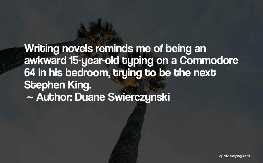 Duane Swierczynski Quotes: Writing Novels Reminds Me Of Being An Awkward 15-year-old Typing On A Commodore 64 In His Bedroom, Trying To Be