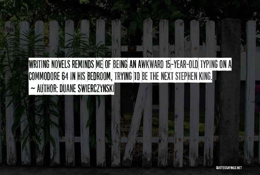 Duane Swierczynski Quotes: Writing Novels Reminds Me Of Being An Awkward 15-year-old Typing On A Commodore 64 In His Bedroom, Trying To Be