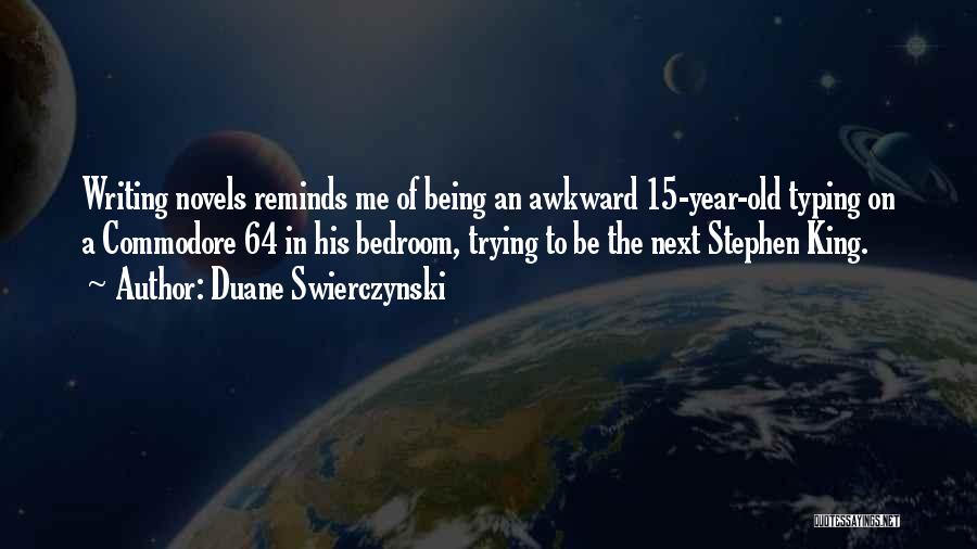 Duane Swierczynski Quotes: Writing Novels Reminds Me Of Being An Awkward 15-year-old Typing On A Commodore 64 In His Bedroom, Trying To Be