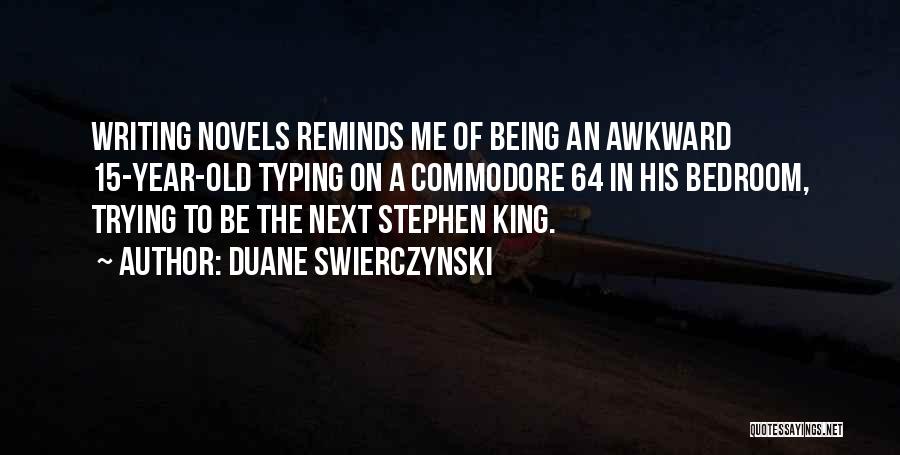 Duane Swierczynski Quotes: Writing Novels Reminds Me Of Being An Awkward 15-year-old Typing On A Commodore 64 In His Bedroom, Trying To Be