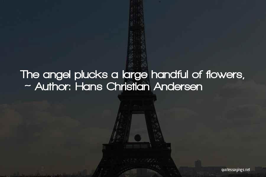 Hans Christian Andersen Quotes: The Angel Plucks A Large Handful Of Flowers, And They Carry It With Them Up To God, Where The Flowers