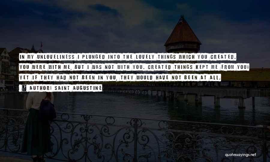 Saint Augustine Quotes: In My Unloveliness I Plunged Into The Lovely Things Which You Created. You Were With Me, But I Was Not