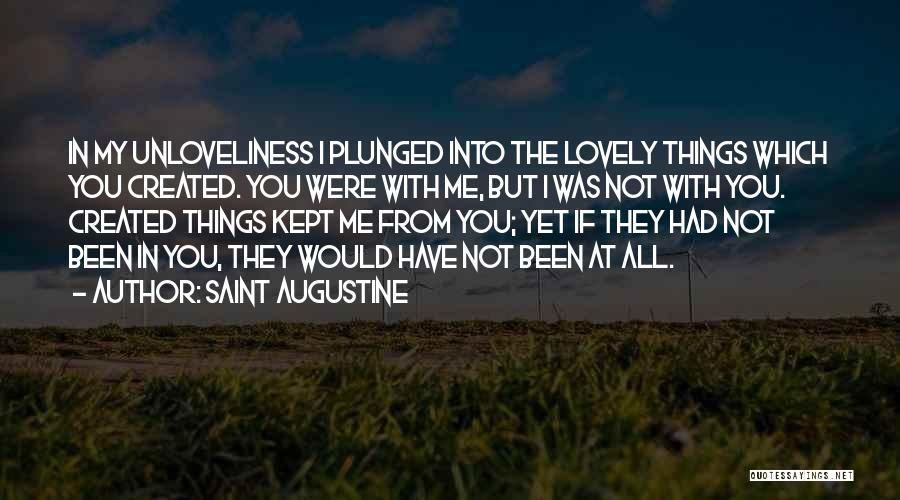 Saint Augustine Quotes: In My Unloveliness I Plunged Into The Lovely Things Which You Created. You Were With Me, But I Was Not