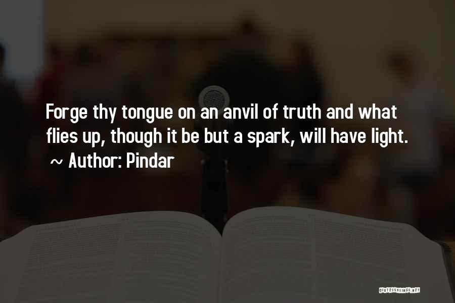 Pindar Quotes: Forge Thy Tongue On An Anvil Of Truth And What Flies Up, Though It Be But A Spark, Will Have