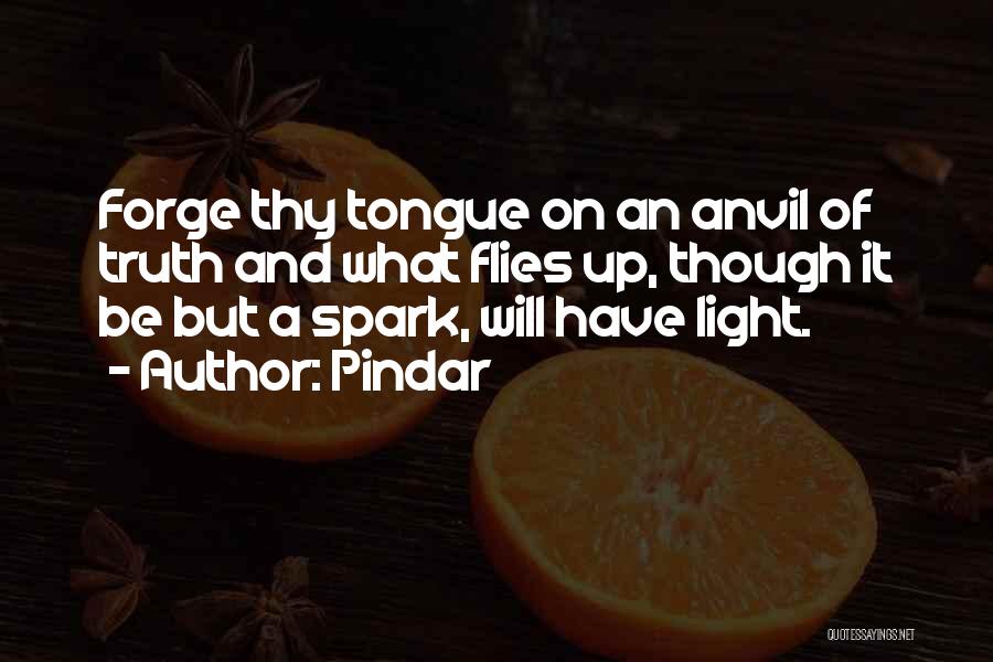 Pindar Quotes: Forge Thy Tongue On An Anvil Of Truth And What Flies Up, Though It Be But A Spark, Will Have