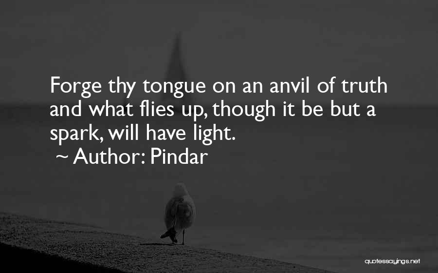 Pindar Quotes: Forge Thy Tongue On An Anvil Of Truth And What Flies Up, Though It Be But A Spark, Will Have