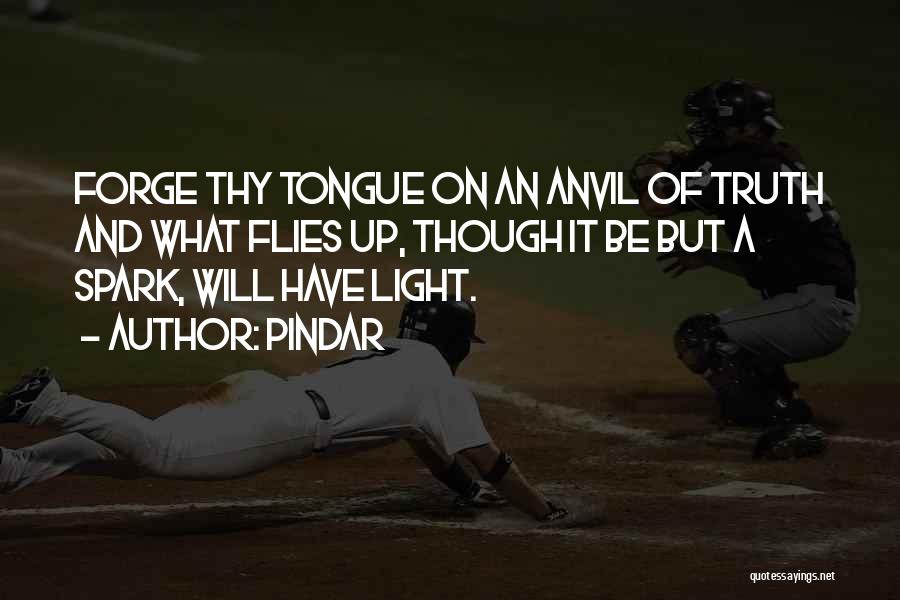 Pindar Quotes: Forge Thy Tongue On An Anvil Of Truth And What Flies Up, Though It Be But A Spark, Will Have