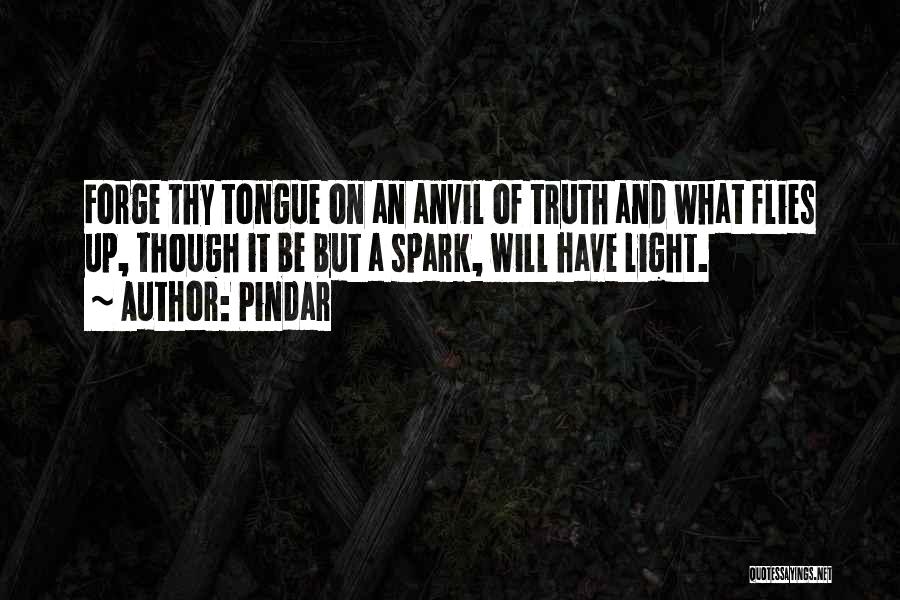 Pindar Quotes: Forge Thy Tongue On An Anvil Of Truth And What Flies Up, Though It Be But A Spark, Will Have