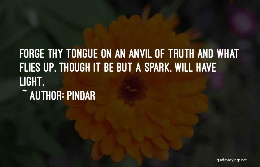 Pindar Quotes: Forge Thy Tongue On An Anvil Of Truth And What Flies Up, Though It Be But A Spark, Will Have