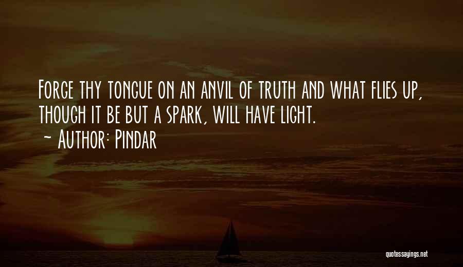 Pindar Quotes: Forge Thy Tongue On An Anvil Of Truth And What Flies Up, Though It Be But A Spark, Will Have