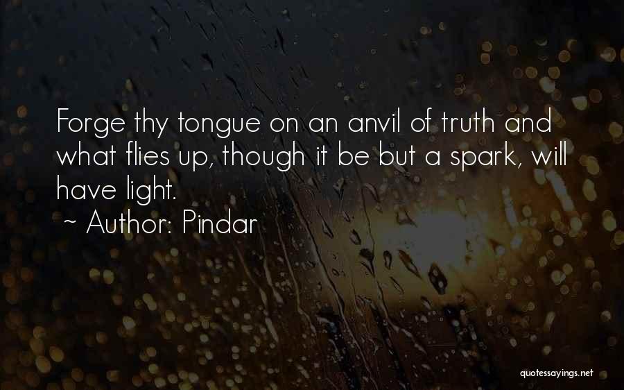 Pindar Quotes: Forge Thy Tongue On An Anvil Of Truth And What Flies Up, Though It Be But A Spark, Will Have