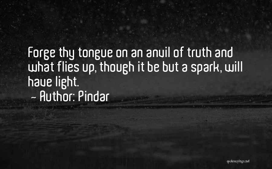 Pindar Quotes: Forge Thy Tongue On An Anvil Of Truth And What Flies Up, Though It Be But A Spark, Will Have