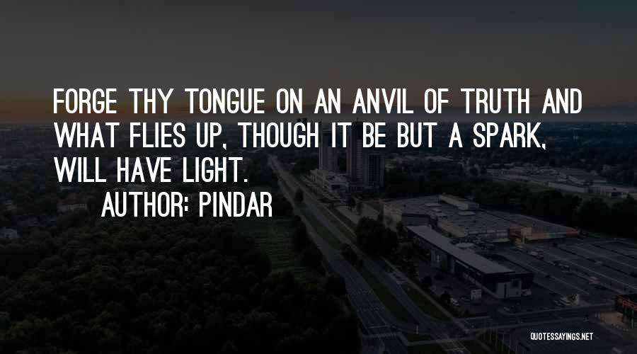 Pindar Quotes: Forge Thy Tongue On An Anvil Of Truth And What Flies Up, Though It Be But A Spark, Will Have