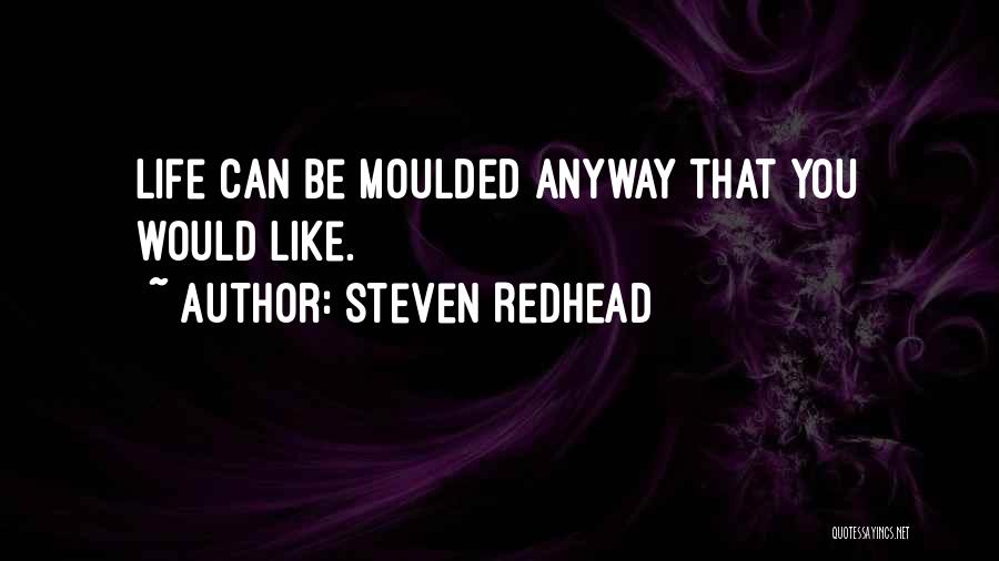 Steven Redhead Quotes: Life Can Be Moulded Anyway That You Would Like.
